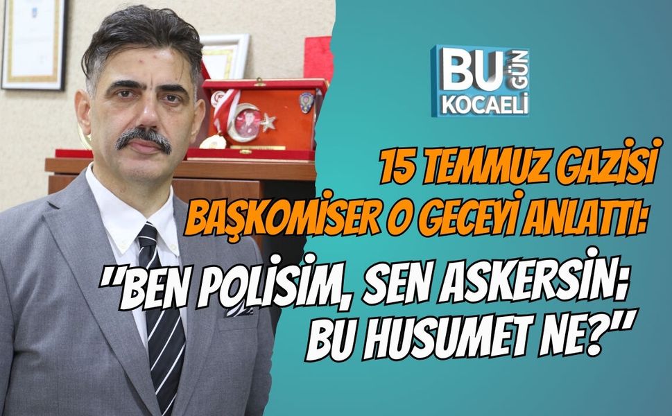 15 TEMMUZ GAZİSİ BAŞKOMİSER O GECEYİ ANLATTI: "BEN POLİSİM, SEN ASKERSİN; BU HUSUMET NE?"