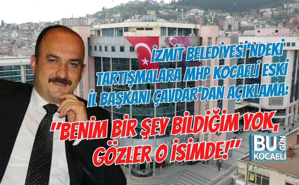 İZMİT BELEDİYESİ'NDEKİ TARTIŞMALARA MHP KOCAELİ ESKİ İL BAŞKANI ÇAVDAR'DAN AÇIKLAMA