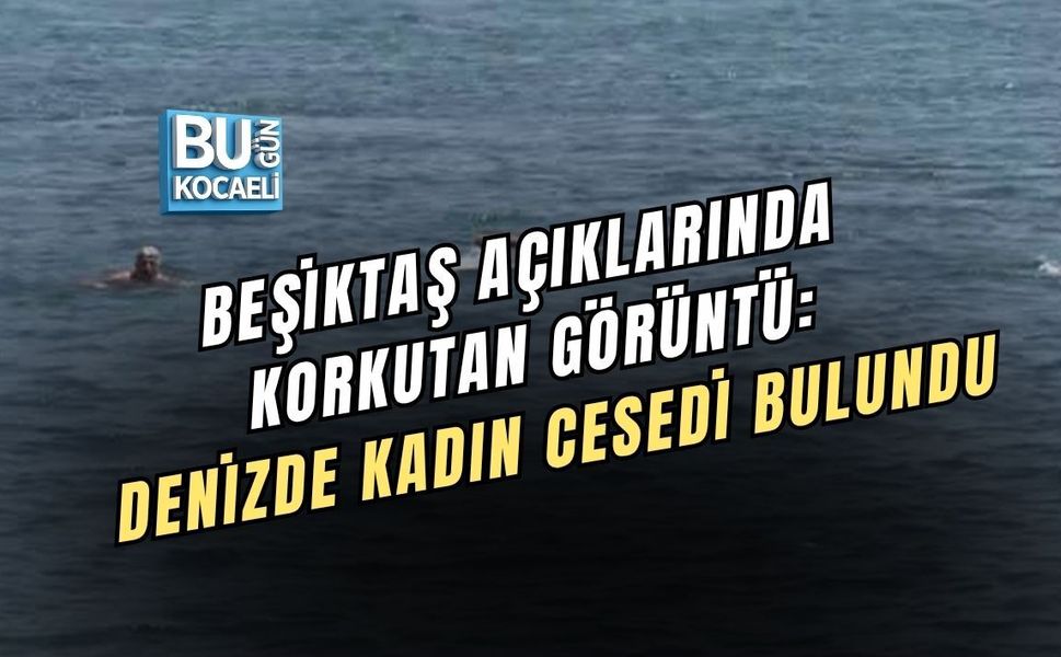 BEŞİKTAŞ AÇIKLARINDA KORKUTAN GÖRÜNTÜ: DENİZDE KADIN CESEDİ BULUNDU