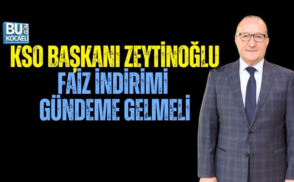 KSO BAŞKANI ZEYTİNOĞLU: FAİZ İNDİRİMİ GÜNDEME GELMELİ