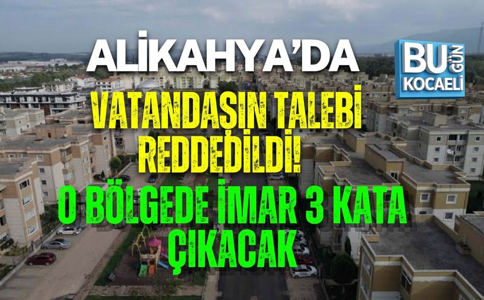 ALİKAHYA’DA VATANDAŞIN TALEBİ REDDEDİLDİ! O BÖLGEDE İMAR 3 KATA ÇIKACAK