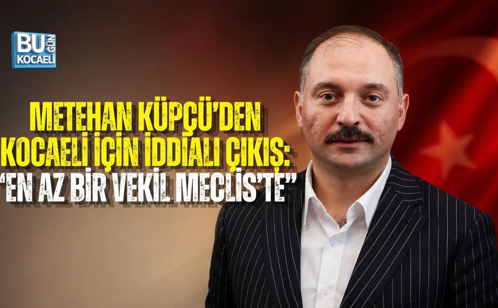 METEHAN KÜPÇÜ’DEN KOCAELİ İÇİN İDDİALI ÇIKIŞ: “EN AZ BİR VEKİL MECLİS’TE”