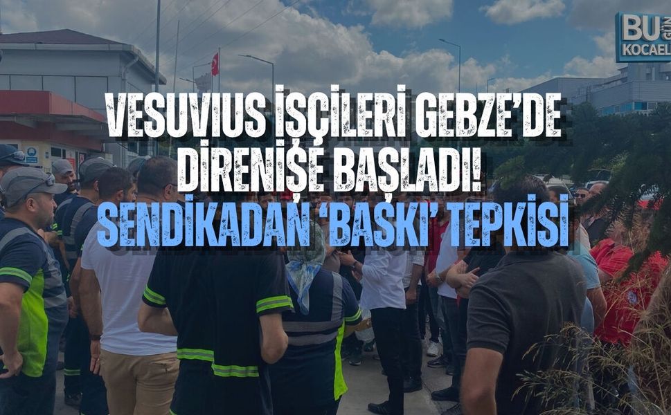 VESUVIUS İŞÇİLERİ GEBZE’DE DİRENİŞE BAŞLADI! SENDİKADAN ‘BASKI’ TEPKİSİ