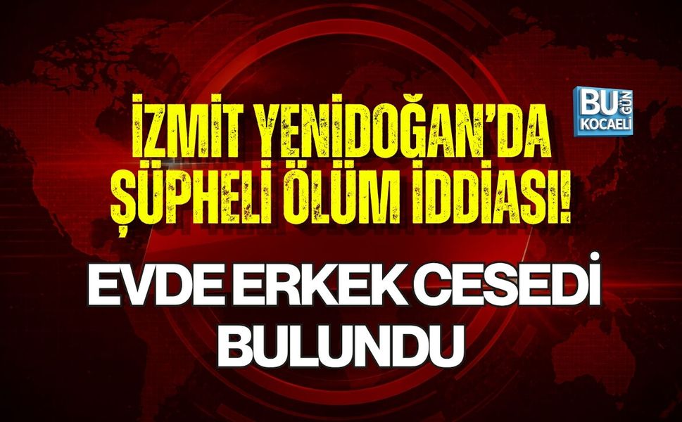 İZMİT YENİDOĞAN’DA ŞÜPHELİ ÖLÜM İDDİASI! EVDE ERKEK CESEDİ BULUNDU