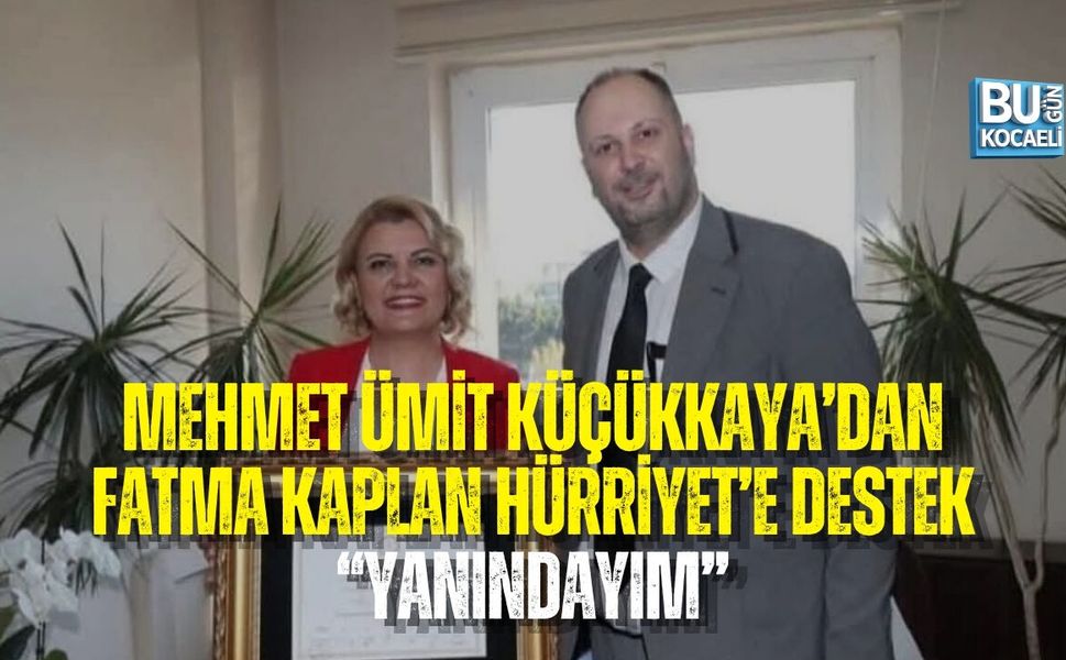 MEHMET ÜMİT KÜÇÜKKAYA’DAN FATMA KAPLAN HÜRRİYET’E DESTEK: “YANINDAYIM