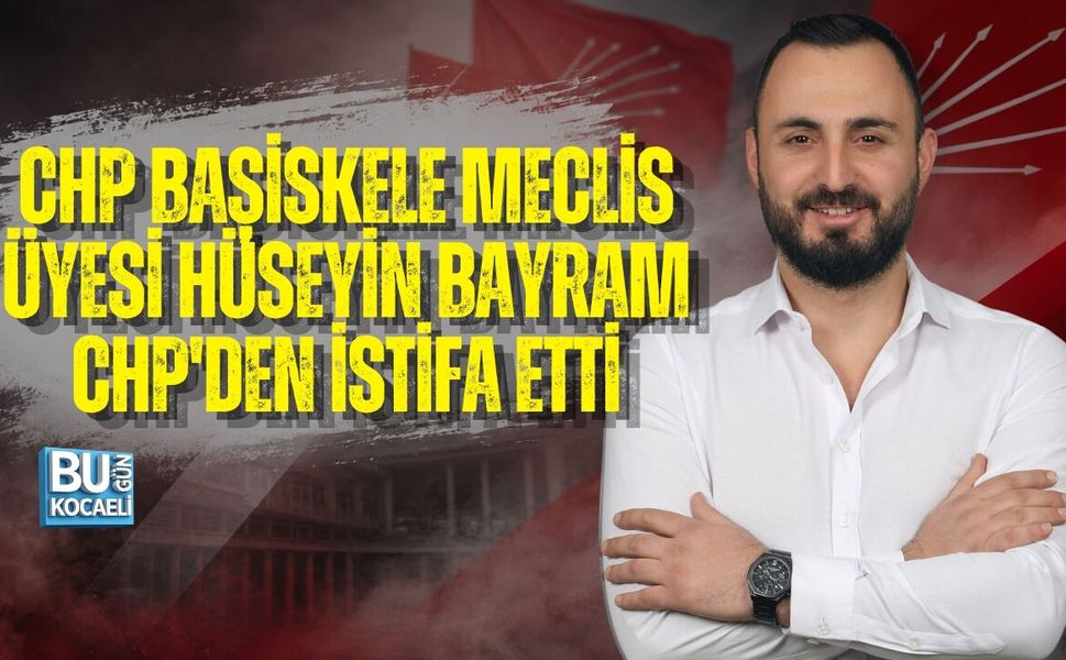 CHP BAŞİSKELE MECLİS ÜYESİ HÜSEYİN BAYRAM CHP'DEN İSTİFA ETTİ