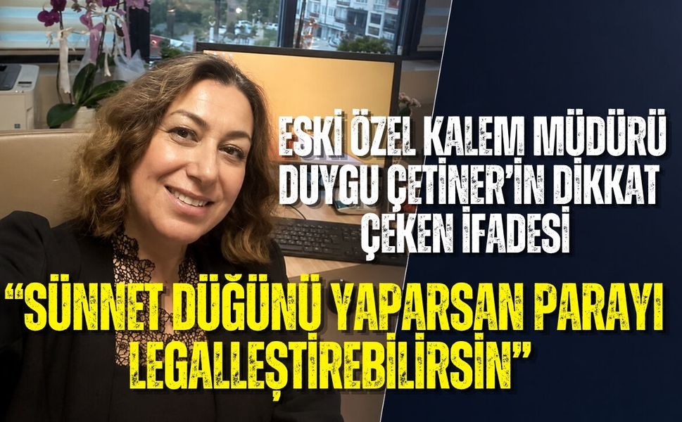 ESKİ ÖZEL KALEM MÜDÜRÜ DUYGU ÇETİNER’İN DİKKAT ÇEKEN İFADESİ: “SÜNNET DÜĞÜNÜ YAPARSAN PARAYI LEGALLEŞTİREBİLİRSİN”