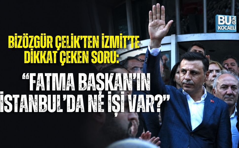ÖZGÜR ÇELİK’TEN İZMİT’TE DİKKAT ÇEKEN SORU: “FATMA BAŞKAN’IN İSTANBUL’DA NE İŞİ VAR?”
