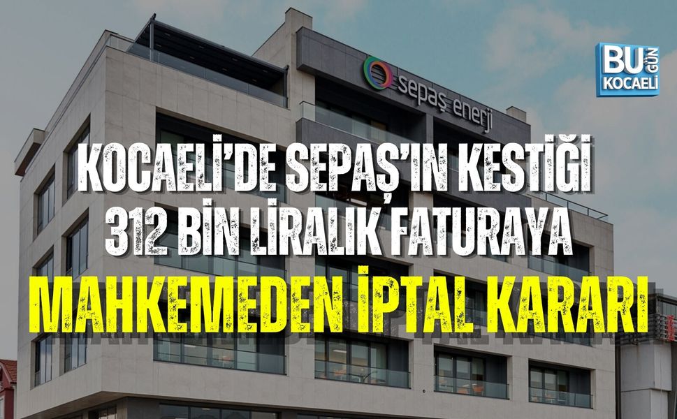 KOCAELİ’DE SEPAŞ’IN KESTİĞİ 312 BİN LİRALIK FATURAYA MAHKEMEDEN İPTAL KARARI