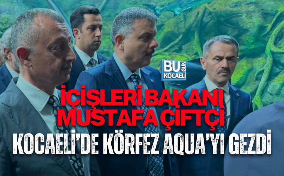 İÇİŞLERİ BAKANI MUSTAFA ÇİFTÇİ KOCAELİ’DE KÖRFEZ AQUA’YI GEZDİ
