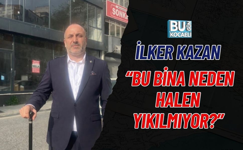 İLKER KAZAN “BU BİNA NEDEN HALEN YIKILMIYOR?”