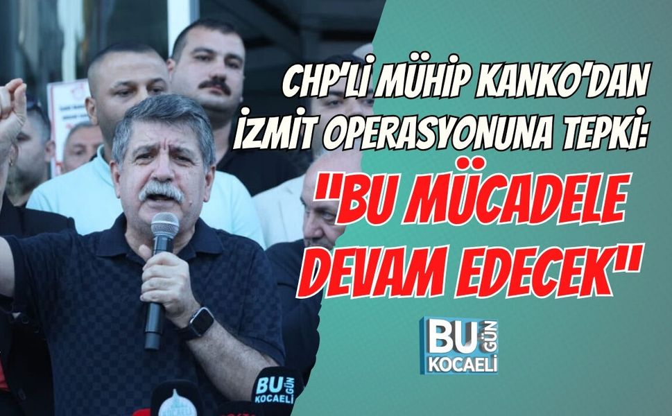 CHP’Lİ MÜHİP KANKO’DAN İZMİT OPERASYONUNA TEPKİ: “BU MÜCADELE DEVAM EDECEK”