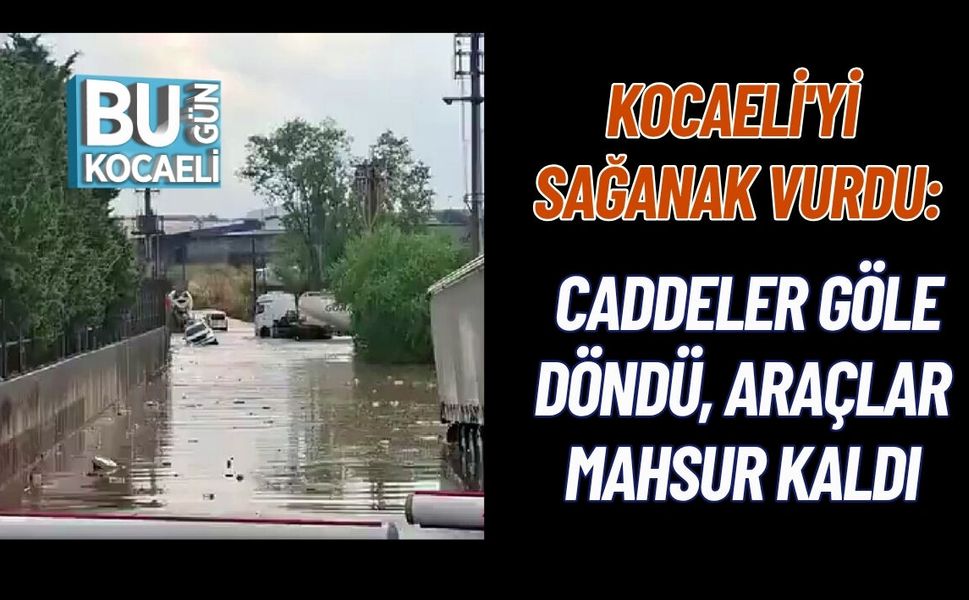KOCAELİ'Yİ SAĞANAK VURDU: CADDELER GÖLE DÖNDÜ, ARAÇLAR MAHSUR KALDI