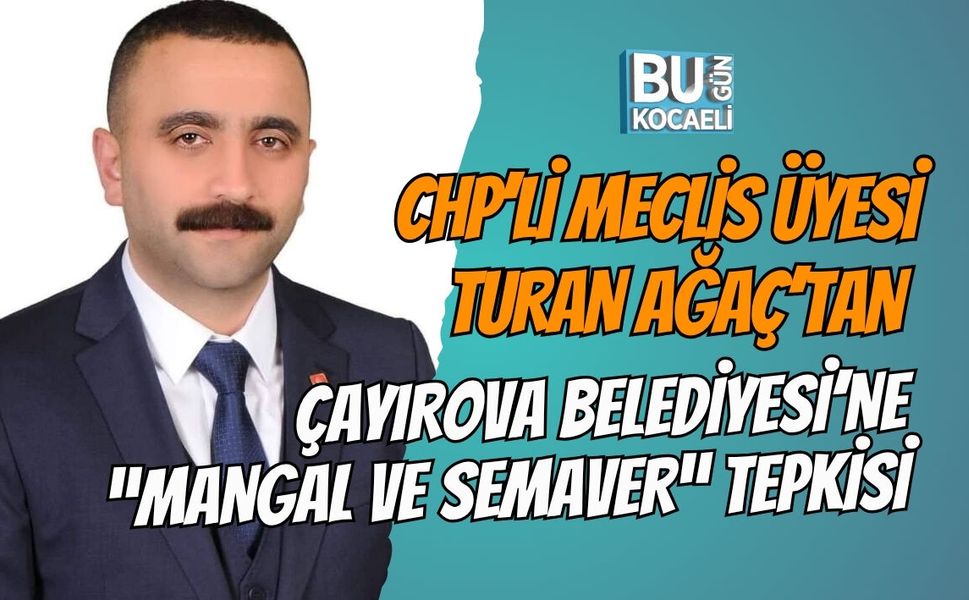 CHP’Lİ MECLİS ÜYESİ TURAN AĞAÇ’TAN ÇAYIROVA BELEDİYESİ’NE “MANGAL VE SEMAVER” TEPKİSİ