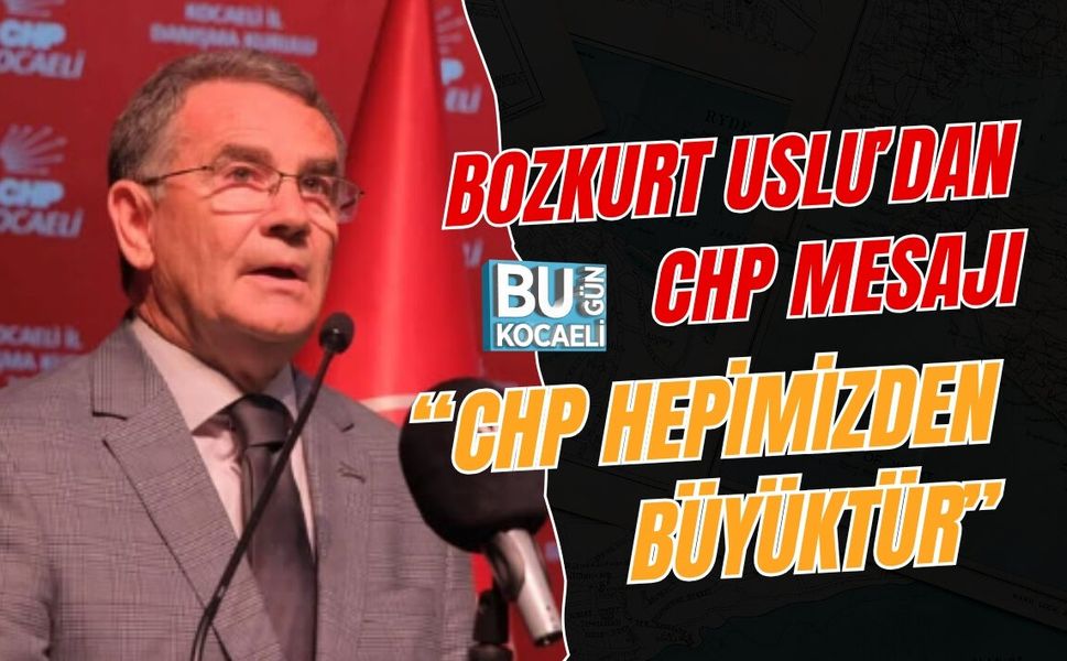 BOZKURT USLU’DAN CHP MESAJI: “CHP HEPİMİZDEN BÜYÜKTÜR”