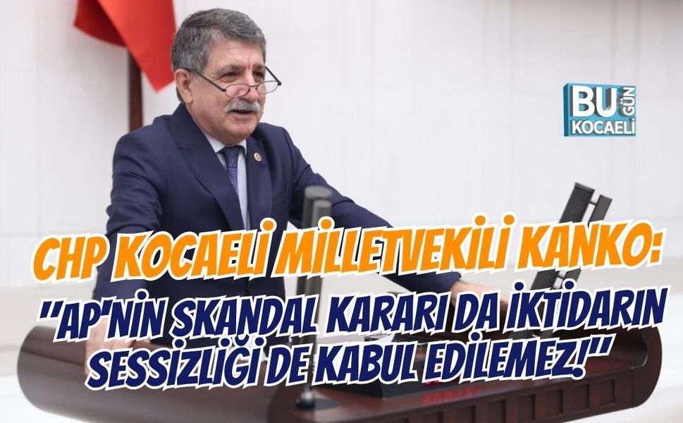CHP KOCAELİ MİLLETVEKİLİ KANKO: "AP'NİN SKANDAL KARARI DA İKTİDARIN SESSİZLİĞİ DE KABUL EDİLEMEZ!"