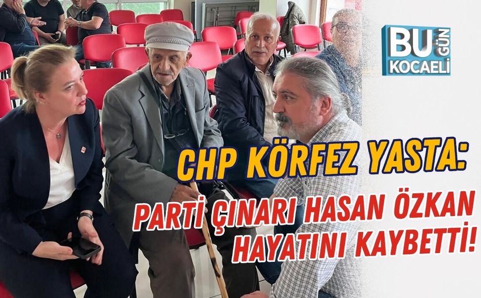 CHP KÖRFEZ YASTA: PARTİ ÇINARI HASAN ÖZKAN HAYATINI KAYBETTİ!