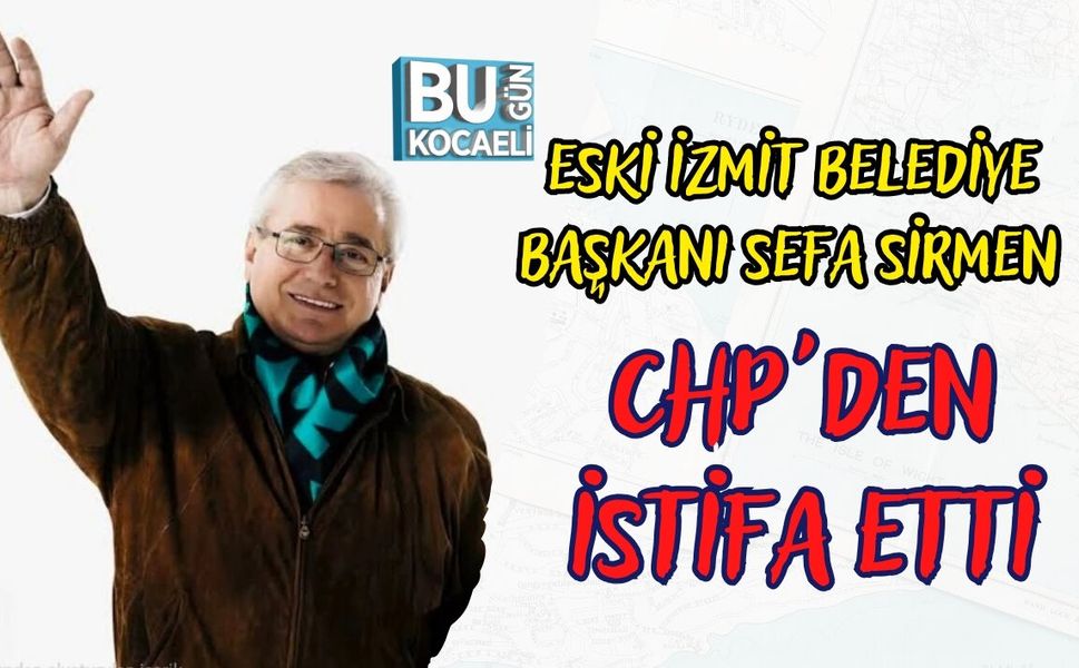 ESKİ İZMİT BELEDİYE BAŞKANI SEFA SİRMEN CHP'DEN İSTİFA ETTİ