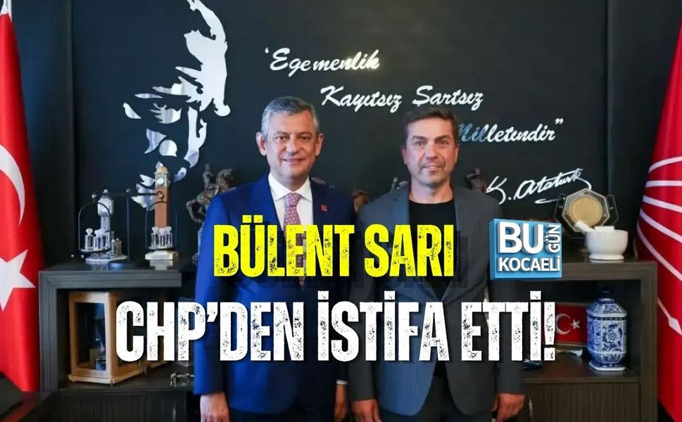 BÜLENT SARI CHP’DEN İSTİFA ETTİ!