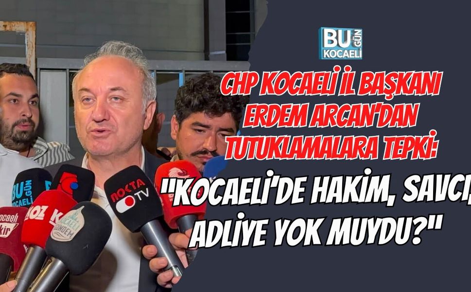 CHP KOCAELİ İL BAŞKANI ERDEM ARCAN’DAN TUTUKLAMALARA TEPKİ: “KOCAELİ’DE HAKİM, SAVCI, ADLİYE YOK MUYDU?”