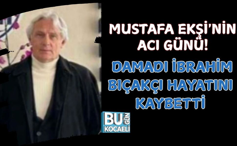 MUSTAFA EKŞİ'NİN ACI GÜNÜ! DAMADI İBRAHİM BIÇAKÇI HAYATINI KAYBETTİ