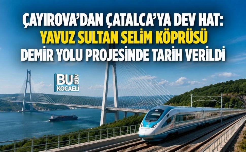 ÇAYIROVA’DAN ÇATALCA’YA DEV HAT: YAVUZ SULTAN SELİM KÖPRÜSÜ DEMİR YOLU PROJESİNDE TARİH VERİLDİ