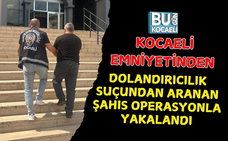 KOCAELİ EMNİYETİNDEN DOLANDIRICILIK SUÇUNDAN ARANAN ŞAHIS OPERASYONLA YAKALANDI