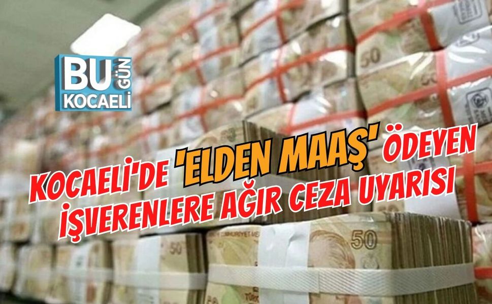 KOCAELİ'DE 'ELDEN MAAŞ' ÖDEYEN İŞVERENLERE AĞIR CEZA UYARISI