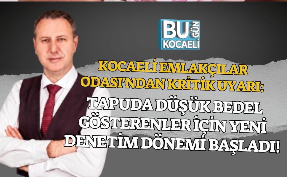 KOCAELİ EMLAKÇILAR ODASI'NDAN KRİTİK UYARI: TAPUDA DÜŞÜK BEDEL GÖSTERENLER İÇİN YENİ DENETİM DÖNEMİ BAŞLADI!