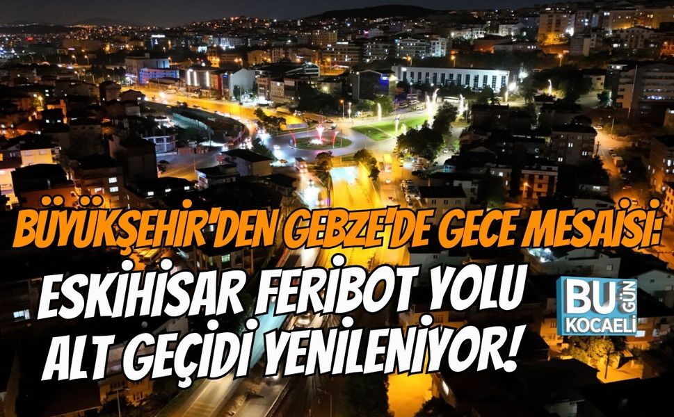 BÜYÜKŞEHİR'DEN GEBZE'DE GECE MESAİSİ: ESKİHİSAR FERİBOT YOLU ALT GEÇİDİ YENİLENİYOR!