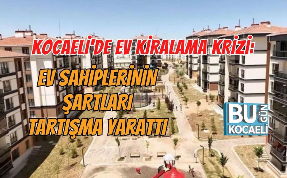 KOCAELİ'DE EV KİRALAMA KRİZİ: EV SAHİPLERİNİN ŞARTLARI TARTIŞMA YARATTI