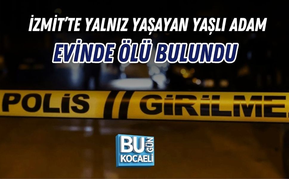 İZMİT’TE YALNIZ YAŞAYAN YAŞLI ADAM EVİNDE ÖLÜ BULUNDU