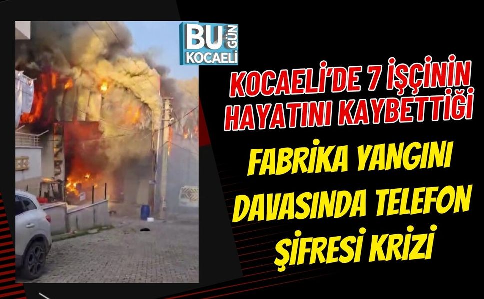 KOCAELİ’DE 7 İŞÇİNİN HAYATINI KAYBETTİĞİ FABRİKA YANGINI DAVASINDA TELEFON ŞİFRESİ KRİZİ