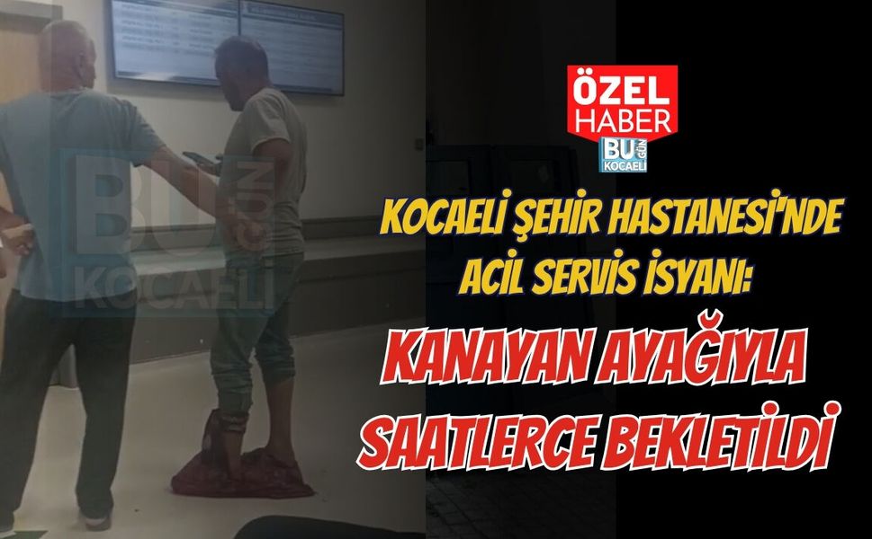 KOCAELİ ŞEHİR HASTANESİ'NDE ACİL SERVİS İSYANI: KANAYAN AYAĞIYLA SAATLERCE BEKLETİLDİ