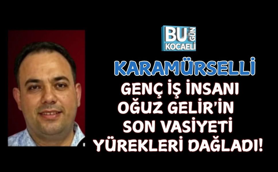 KARAMÜRSEL'İ YASA BOĞAN ACI KAYIP: GENÇ İŞ İNSANI OĞUZ GELİR'İN SON VASİYETİ YÜREKLERİ DAĞLADI!
