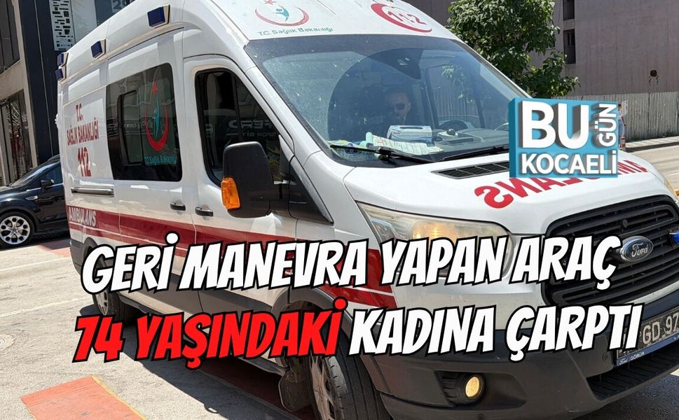 GERİ MANEVRA YAPAN ARAÇ 74 YAŞINDAKİ KADINA ÇARPTI