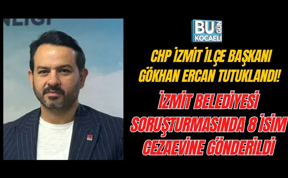 CHP İZMİT İLÇE BAŞKANI GÖKHAN ERCAN TUTUKLANDI! İZMİT BELEDİYESİ SORUŞTURMASINDA 8 İSİM CEZAEVİNE GÖNDERİLDİ