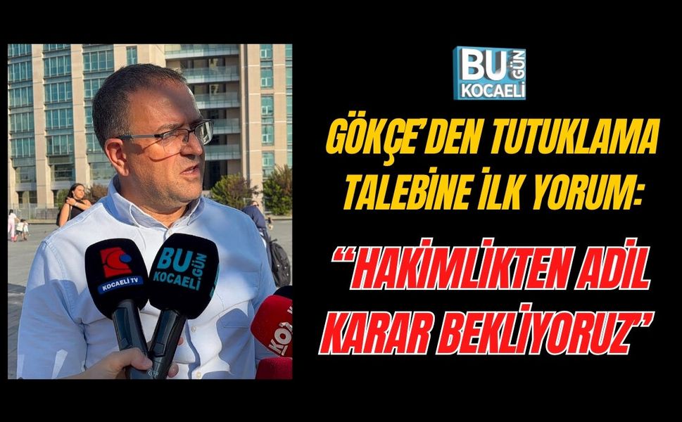 SERTİF GÖKÇE’DEN TUTUKLAMA TALEBİNE İLK YORUM: “HAKİMLİKTEN ADİL KARAR BEKLİYORUZ”