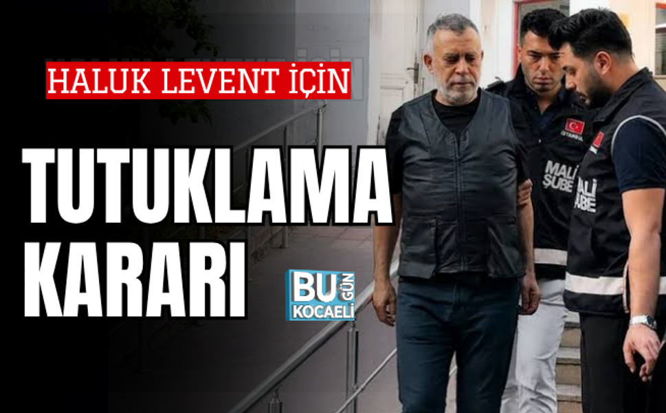 HALUK LEVENT İÇİN TUTUKLAMA İSTENDİ