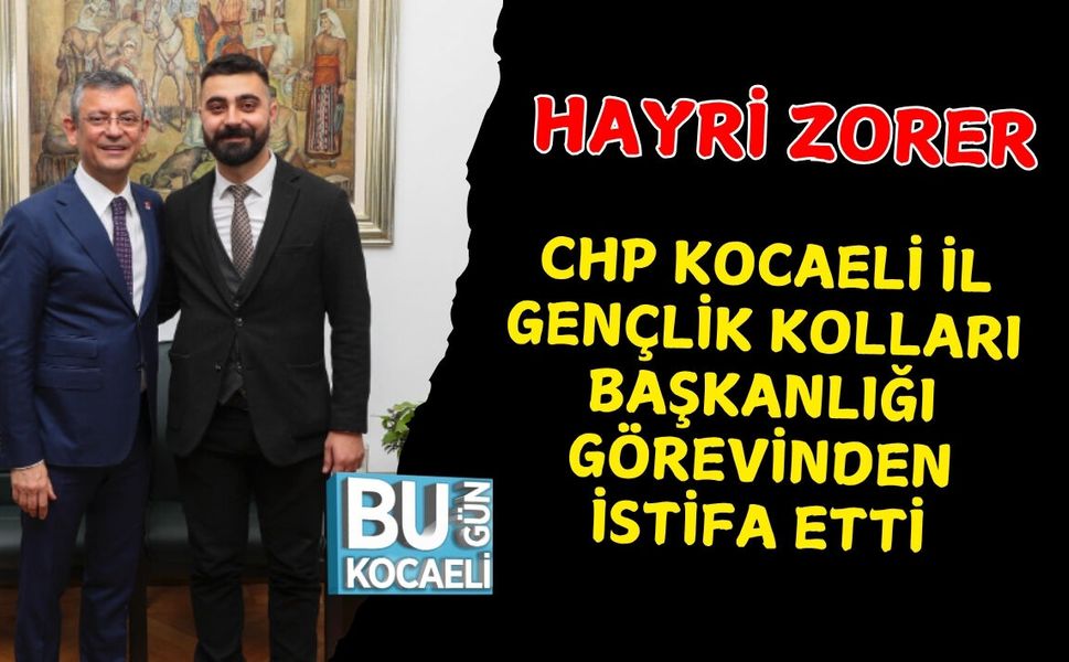HAYRİ ZORER CHP KOCAELİ İL GENÇLİK KOLLARI BAŞKANLIĞI GÖREVİNDEN İSTİFA ETTİ