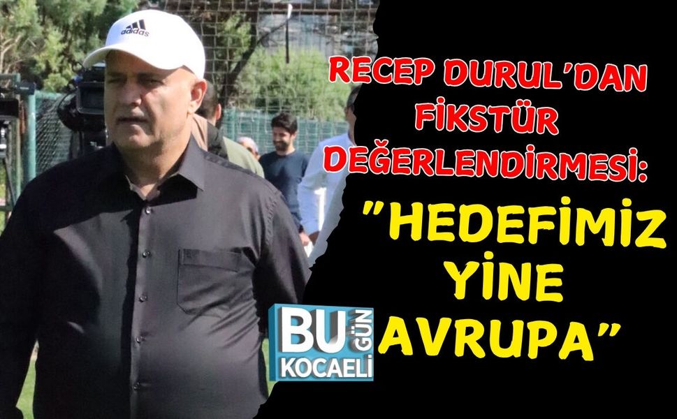 RECEP DURUL’DAN FİKSTÜR DEĞERLENDİRMESİ: “HEDEFİMİZ YİNE AVRUPA”