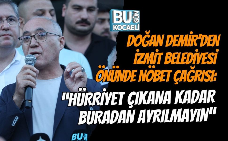 DOĞAN DEMİR’DEN İZMİT BELEDİYESİ ÖNÜNDE NÖBET ÇAĞRISI: “HÜRRİYET ÇIKANA KADAR BURADAN AYRILMAYIN”