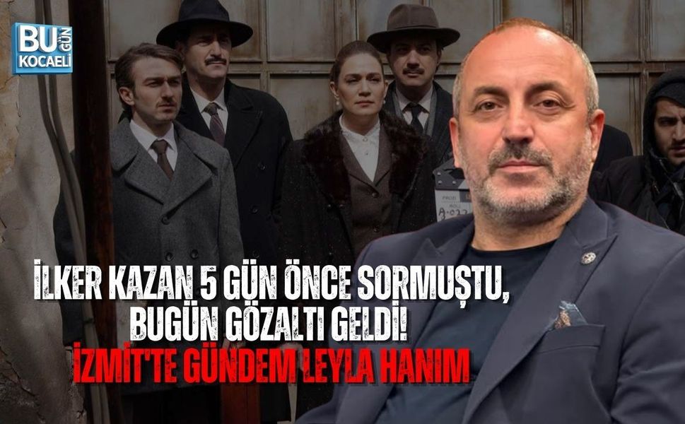 İLKER KAZAN 5 GÜN ÖNCE SORMUŞTU, BUGÜN GÖZALTI GELDİ! İZMİT'TE GÜNDEM LEYLA HANIM