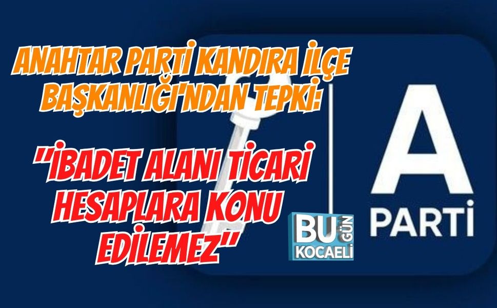 ANAHTAR PARTİ KANDIRA İLÇE BAŞKANLIĞI'NDAN TEPKİ: "İBADET ALANI TİCARİ HESAPLARA KONU EDİLEMEZ"