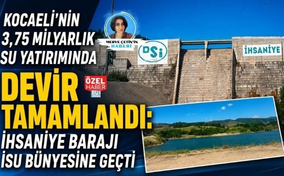 KOCAELİ’NİN 3,75 MİLYARLIK SU YATIRIMINDA DEVİR TAMAMLANDI: İHSANİYE BARAJI İSU BÜNYESİNE GEÇTİ