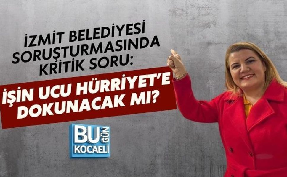 İZMİT BELEDİYESİ SORUŞTURMASINDA KRİTİK SORU: İŞİN UCU HÜRRİYET’E DOKUNACAK MI?