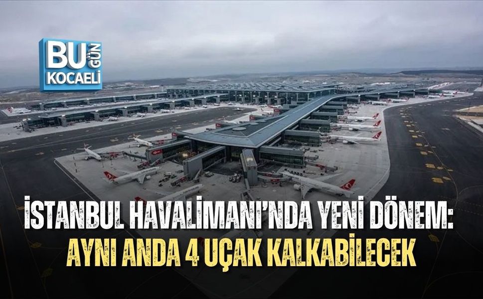 İSTANBUL HAVALİMANI’NDA YENİ DÖNEM: AYNI ANDA 4 UÇAK KALKABİLECEK