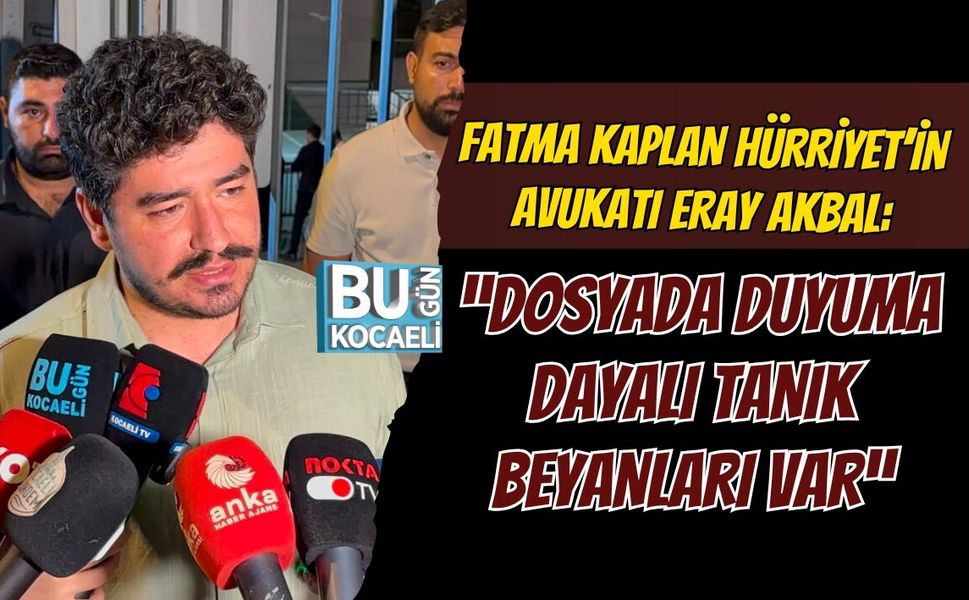 FATMA KAPLAN HÜRRİYET’İN AVUKATI ERAY AKBAL: “DOSYADA DUYUMA DAYALI TANIK BEYANLARI VAR”