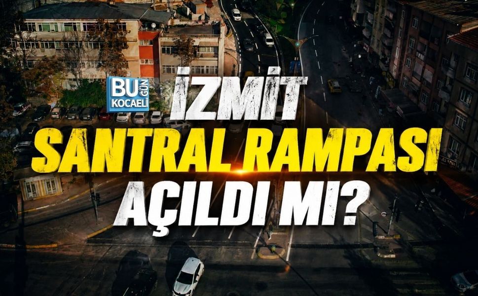 İZMİT SANTRAL RAMPASI AÇILDI MI?