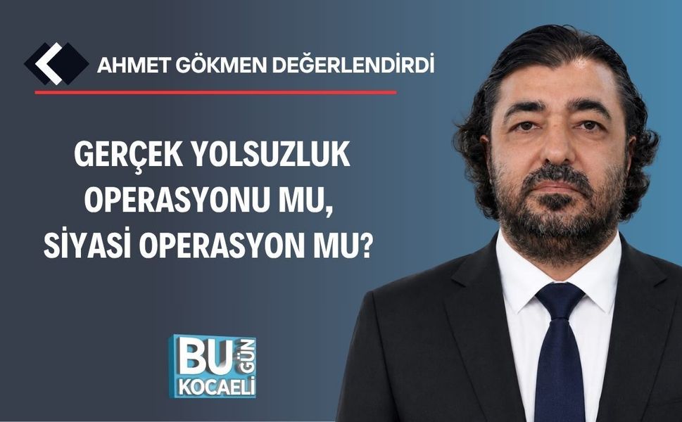 GERÇEK YOLSUZLUK OPERASYONU MU, SİYASİ OPERASYON MU?